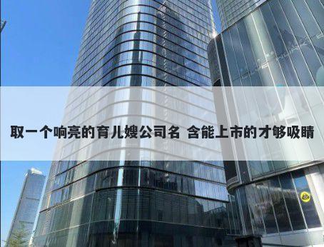 取一个响亮的育儿嫂公司名 含能上市的才够吸睛