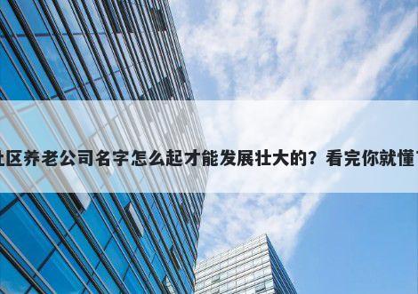 社区养老公司名字怎么起才能发展壮大的？看完你就懂了