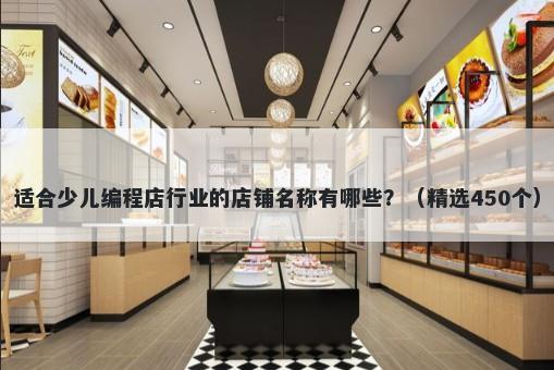 适合少儿编程店行业的店铺名称有哪些？（精选450个）