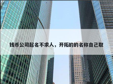 钱币公司起名不求人,开拓的的名称自己取