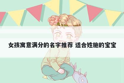 女孩寓意满分的名字推荐 适合姓施的宝宝