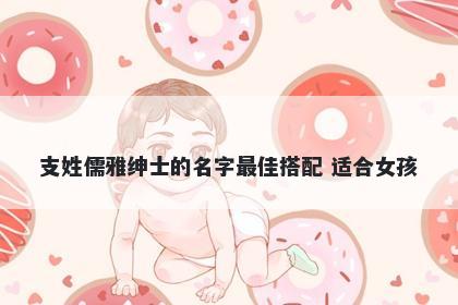 支姓儒雅绅士的名字最佳搭配 适合女孩