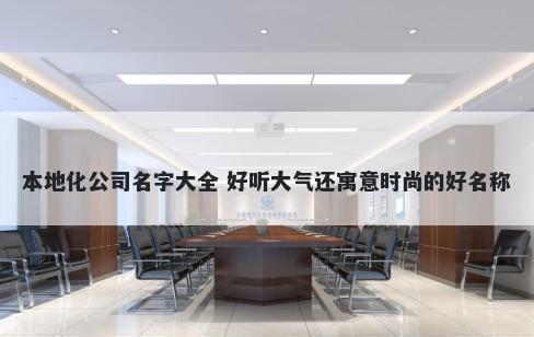 本地化公司名字大全 好听大气还寓意时尚的好名称
