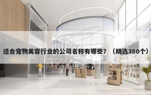 适合宠物美容行业的公司名称有哪些？（精选380个）