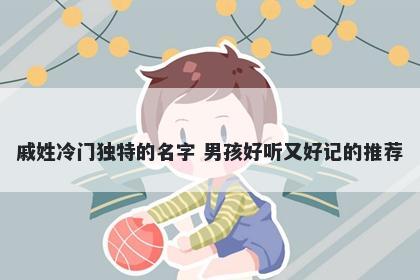 戚姓冷门独特的名字 男孩好听又好记的推荐