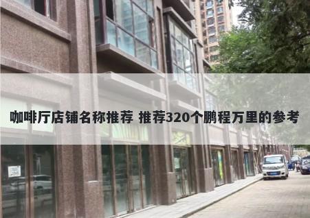 咖啡厅店铺名称推荐 推荐320个鹏程万里的参考
