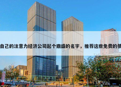 给自己的注意力经济公司起个鼎盛的名字，推荐这些免费的使用