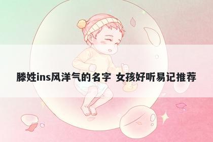 滕姓ins风洋气的名字 女孩好听易记推荐