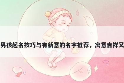 鲁姓男孩起名技巧与有新意的名字推荐，寓意吉祥又好听