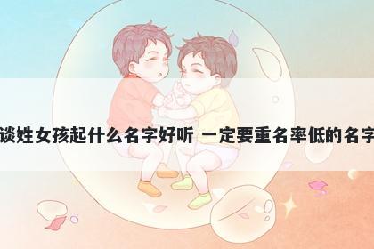 谈姓女孩起什么名字好听 一定要重名率低的名字