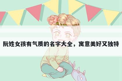 阮姓女孩有气质的名字大全，寓...