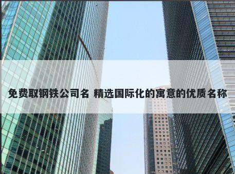 免费取钢铁公司名 精选国际化的寓意的优质名称