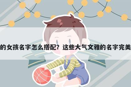 姓苏的女孩名字怎么搭配？这些大气文雅的名字完美契合