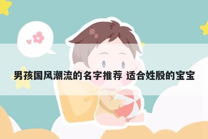 男孩国风潮流的名字推荐 适合姓殷的宝宝