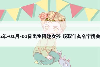 2026年-01月-01日出生柯姓女孩 该取什么名字优美大方