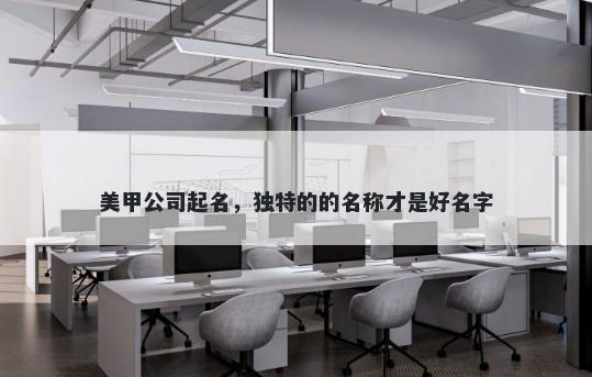 美甲公司起名，独特的的名称才是好名字