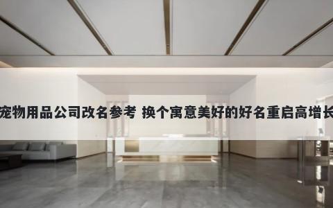 宠物用品公司改名参考 换个寓意美好的好名重启高增长