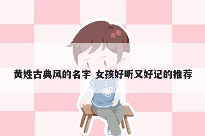 黄姓古典风的名字 女孩好听又好记的推荐