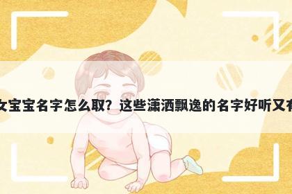 单姓女宝宝名字怎么取？这些潇洒飘逸的名字好听又有内涵