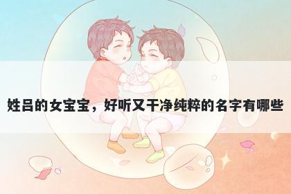 姓吕的女宝宝，好听又干净纯粹的名字有哪些