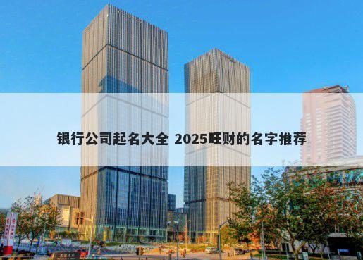 银行公司起名大全 2025旺财的名字推荐