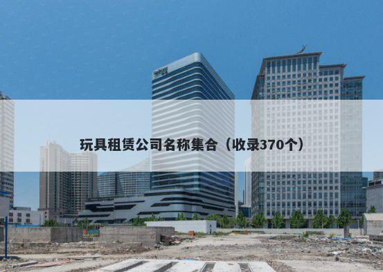 玩具租赁公司名称集合（收录370个）