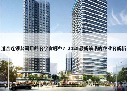 适合连锁公司用的名字有哪些？2025最新前沿的企业名解析