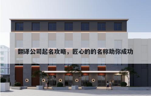 翻译公司起名攻略，匠心的的名称助你成功