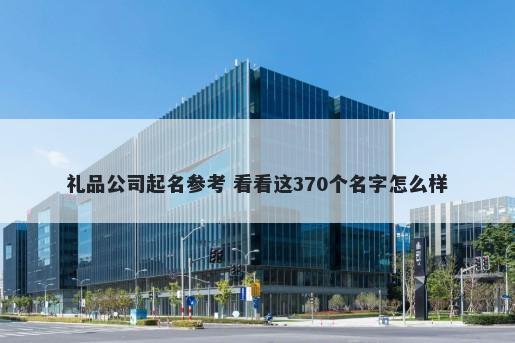 礼品公司起名参考 看看这370个名字怎么样