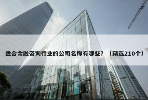 适合金融咨询行业的公司名称有哪些？（精选210个）