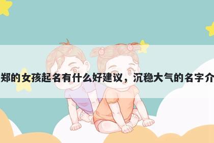 姓郑的女孩起名有什么好建议,沉稳大气的名字介绍
