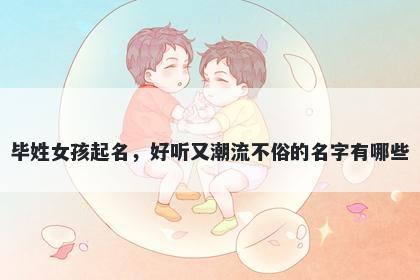 毕姓女孩起名,好听又潮流不俗的名字有哪些