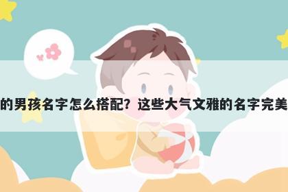 姓黄的男孩名字怎么搭配?这些大气文雅的名字完美契合