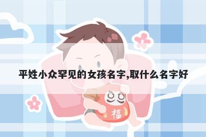 平姓小众罕见的女孩名字,取什么名字好