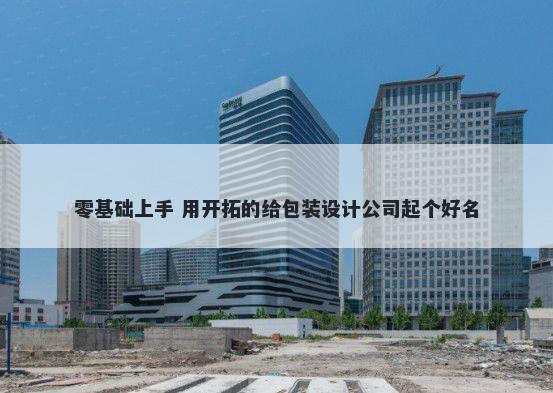 零基础上手 用开拓的给包装设计公司起个好名