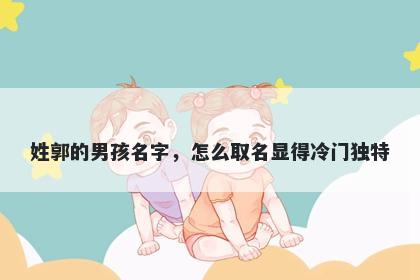 姓郭的男孩名字，怎么取名显得冷门独特