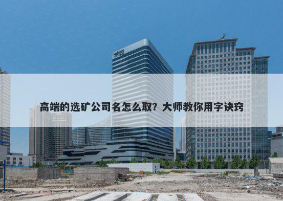 高端的选矿公司名怎么取？大师教你用字诀窍