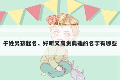 于姓男孩起名,好听又高贵典雅的名字有哪些