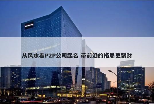 从风水看P2P公司起名 带前沿的格局更聚财