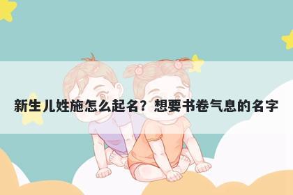 新生儿姓施怎么起名？想要书卷...