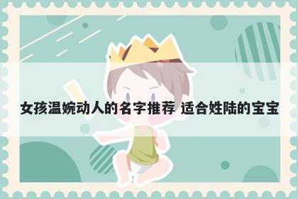 女孩温婉动人的名字推荐 适合姓陆的宝宝