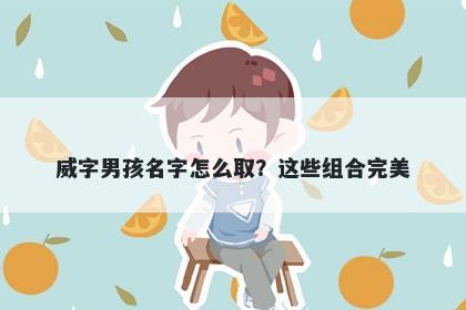 威字男孩名字怎么取？这些组合...
