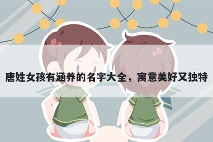 唐姓女孩有涵养的名字大全,寓意美好又独特