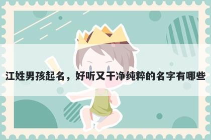 江姓男孩起名，好听又干净纯粹的名字有哪些