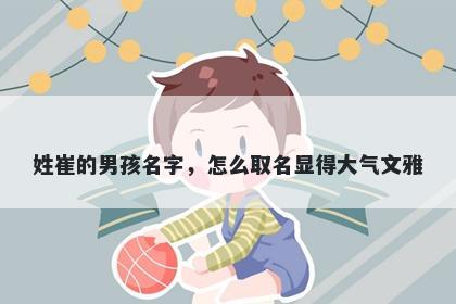 姓崔的男孩名字，怎么取名显得大气文雅