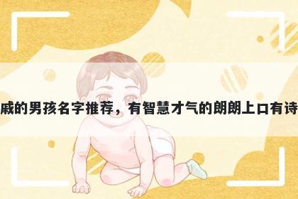 姓戚的男孩名字推荐，有智慧才气的朗朗上口有诗意