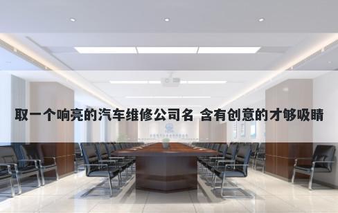 取一个响亮的汽车维修公司名 含有创意的才够吸睛