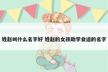 姓赵叫什么名字好 姓赵的女孩助学业运的名字