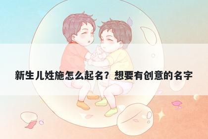 新生儿姓施怎么起名？想要有创意的名字