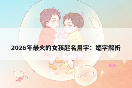 2026年最火的女孩起名用字：嫱...